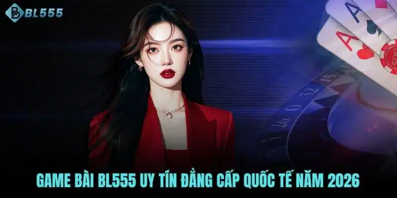 Game bài BL555 uy tín đẳng cấp quốc tế năm 2026