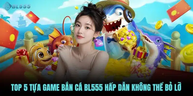Top 5 tựa game bắn cá BL555 hấp dẫn không thể bỏ lỡ 